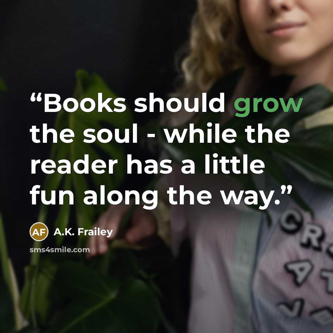 “Books should grow the soul - while the reader has a little fun along the way.” quote by A.K. Frailey