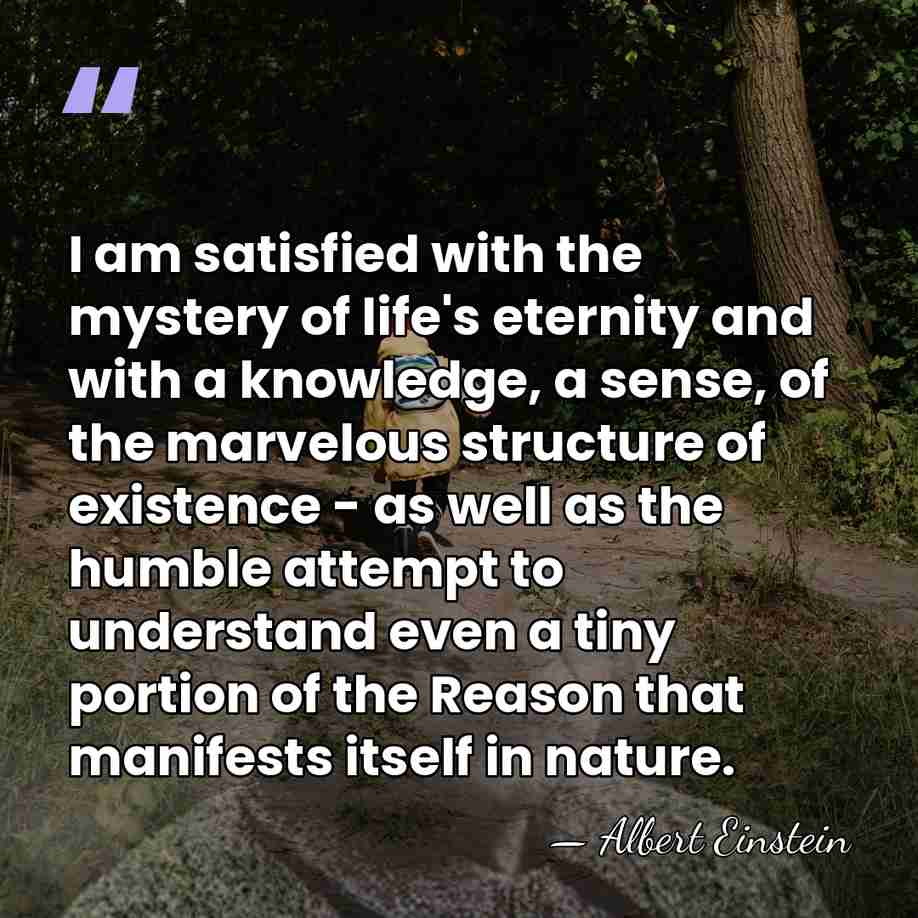 I am satisfied with the mystery of life's eternity and with a&hellip; - Albert Einstein