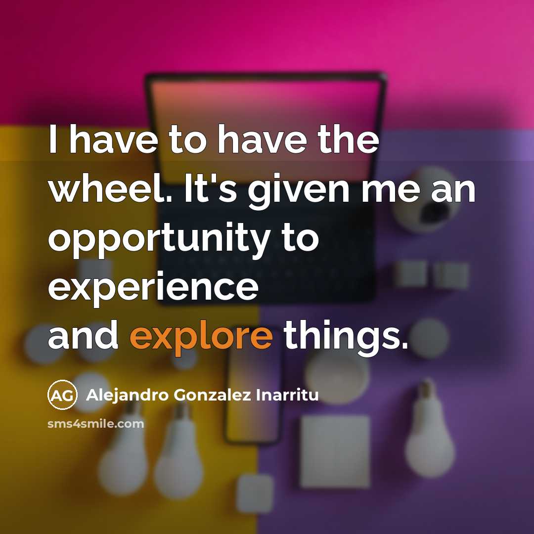 “I have to have the wheel. It's given me an…” quote by Alejandro Gonzalez Inarritu