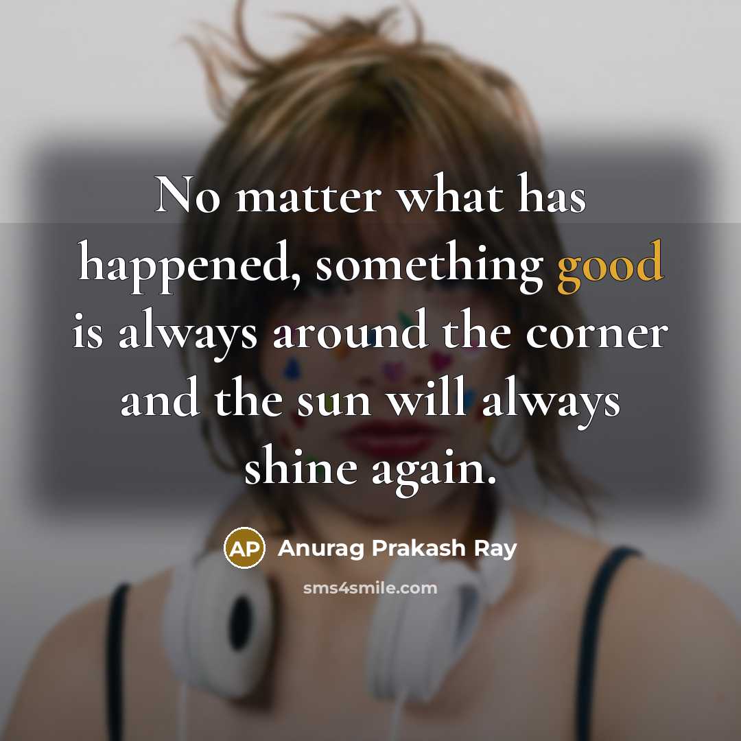 “No matter what has happened, something good is always around…” quote by Anurag Prakash Ray