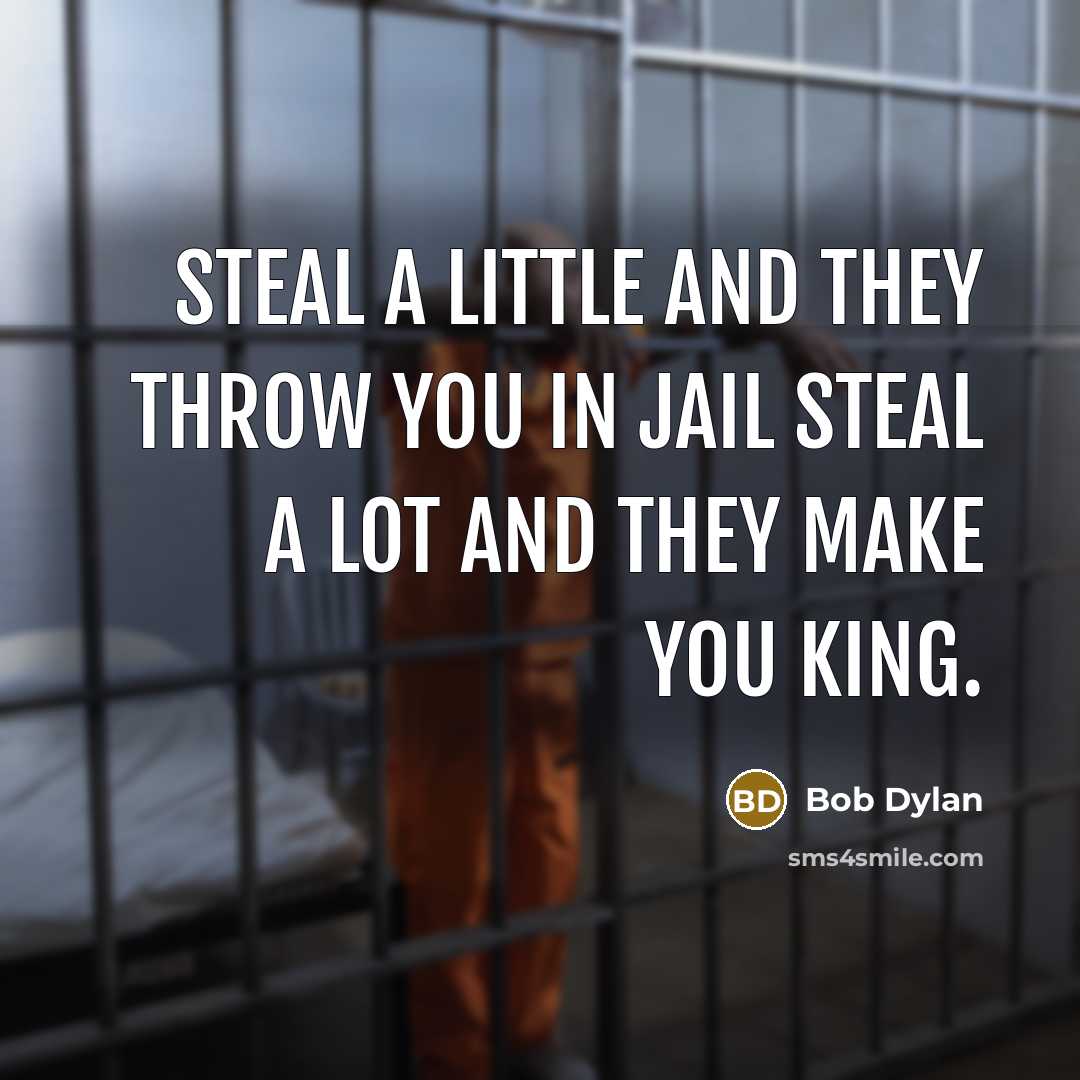 “Steal a little and they throw you in jail Steal…” quote by Bob Dylan