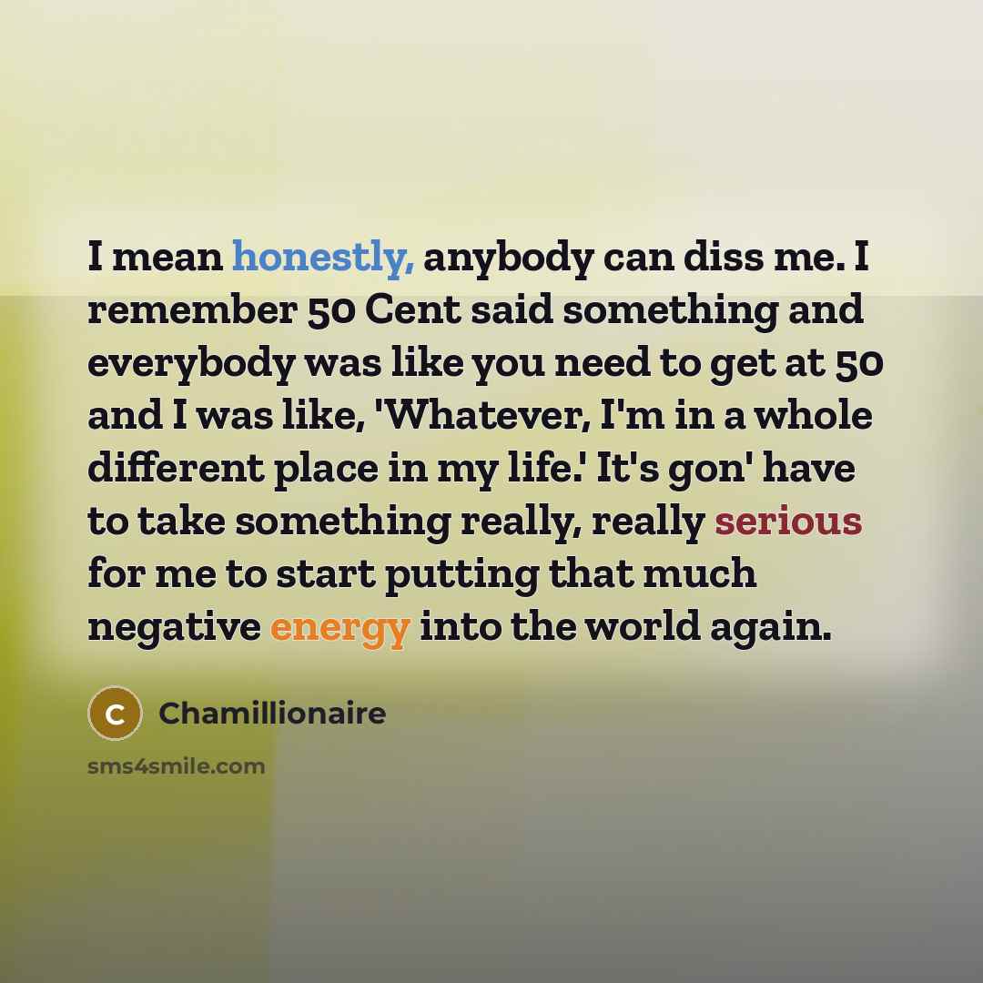 “I mean honestly, anybody can diss me. I remember 50 Cent said something and everybody was like you need to get at 50 and I was like, 'Whatever, I'm in a whole different place in my life.' It's gon' have to take something really, really serious for me to start putting that much negative energy into…” quote by Chamillionaire