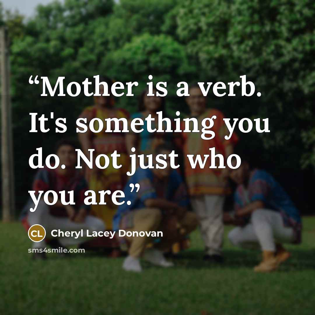 “Mother is a verb. It's something you do. Not just who you are.” quote by Cheryl Lacey Donovan