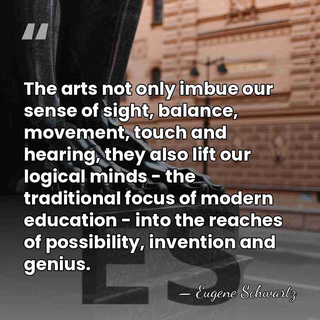 The arts not only imbue our sense of sight, balance, movement, touch&hellip; - Eugene Schwartz