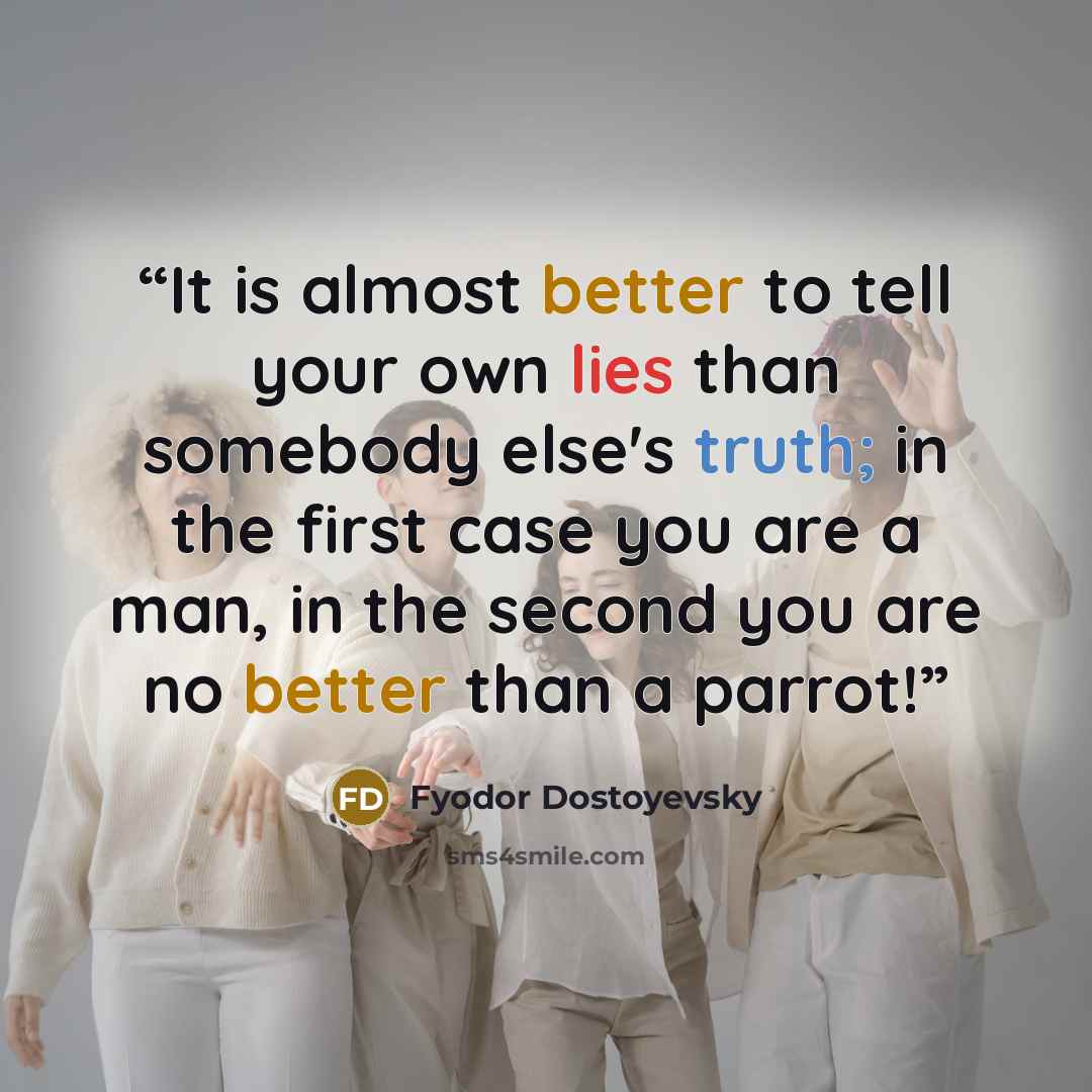 “It is almost better to tell your own lies than somebody else's truth; in the first case you are a man, in the second you are no better than a parrot!” quote by Fyodor Dostoyevsky