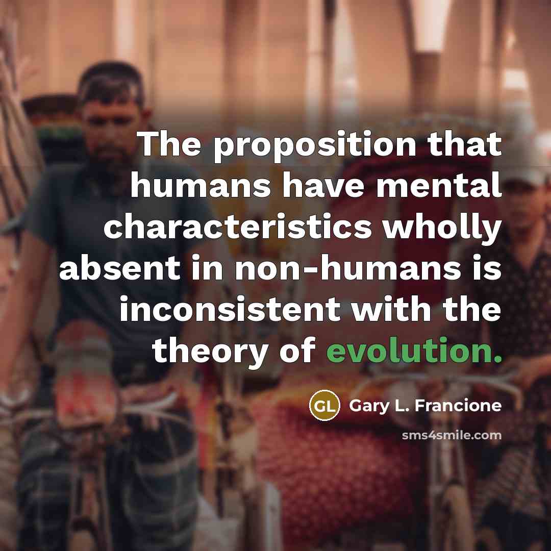 “The proposition that humans have mental characteristics wholly absent in…” quote by Gary L. Francione