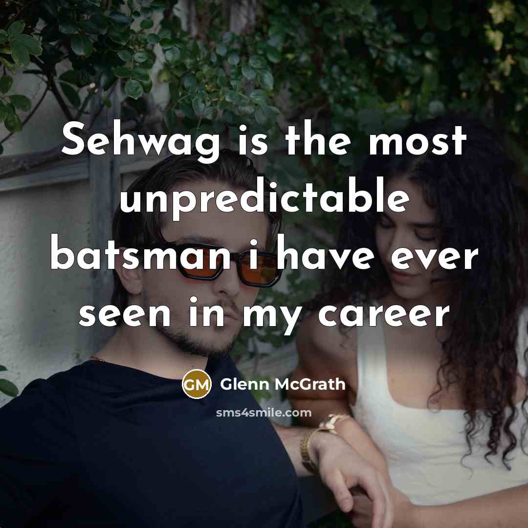 “Sehwag is the most unpredictable batsman i have ever seen in my career” quote by Glenn McGrath