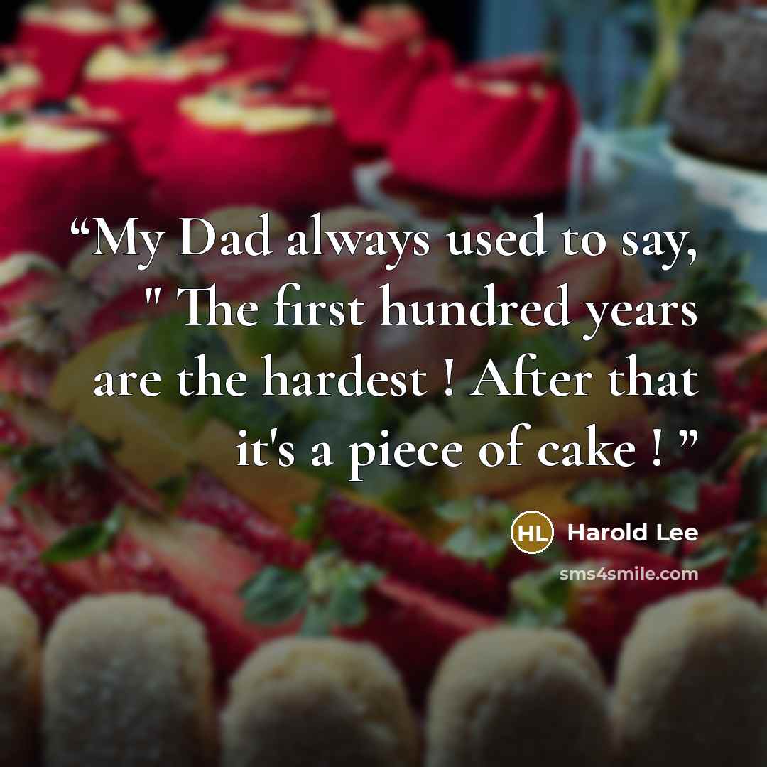 “My Dad always used to say, " The first hundred years are the hardest ! After that it's a piece of cake !” quote by Harold Lee