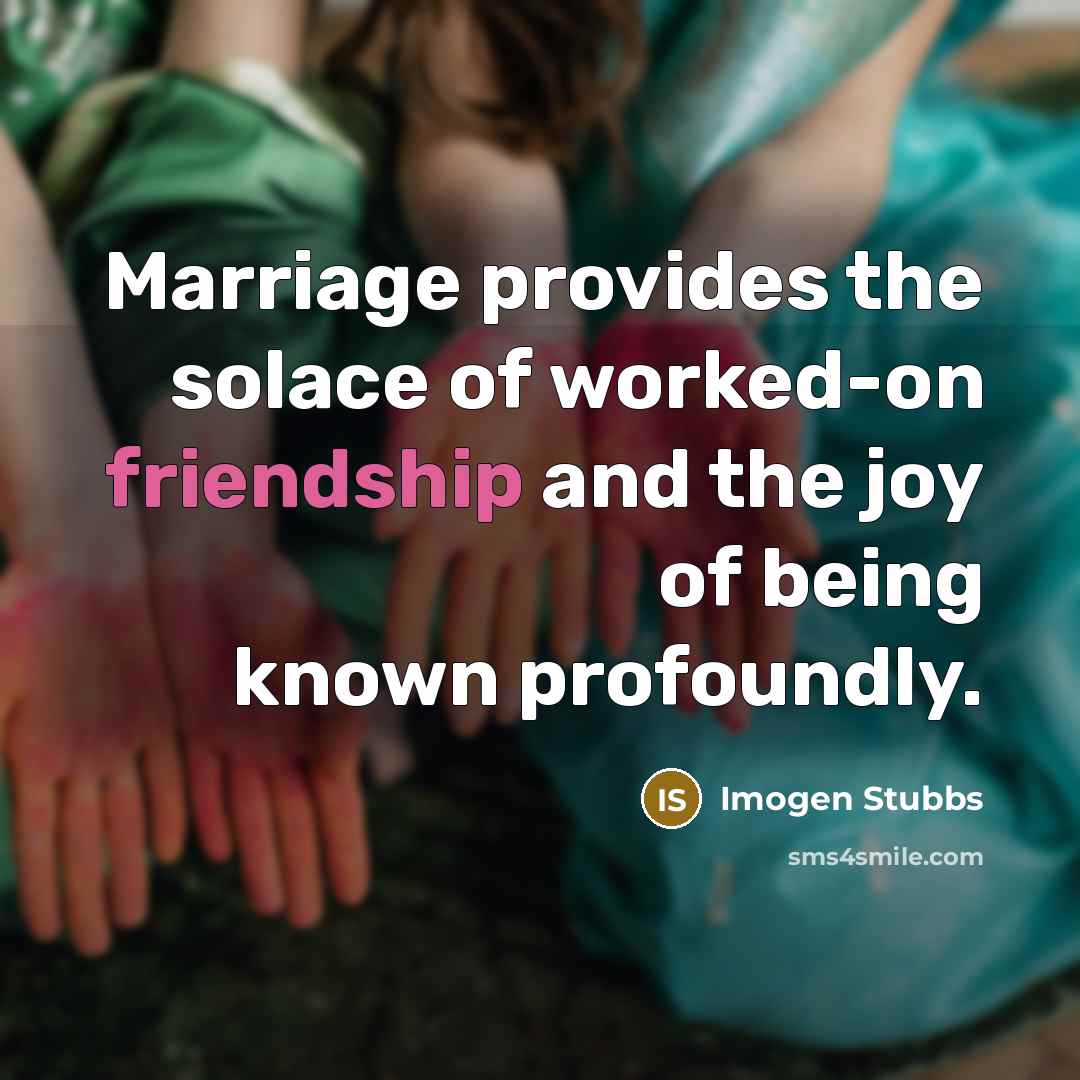 “Marriage provides the solace of worked-on friendship and the joy of being known profoundly.” quote by Imogen Stubbs