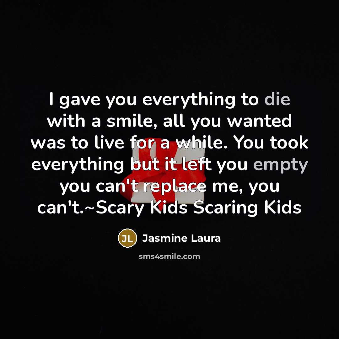 “I gave you everything to die with a smile, all you wanted was to live for a while. You took everything but it left you empty you can't replace me, you can't.~Scary Kids Scaring Kids” quote by Jasmine Laura