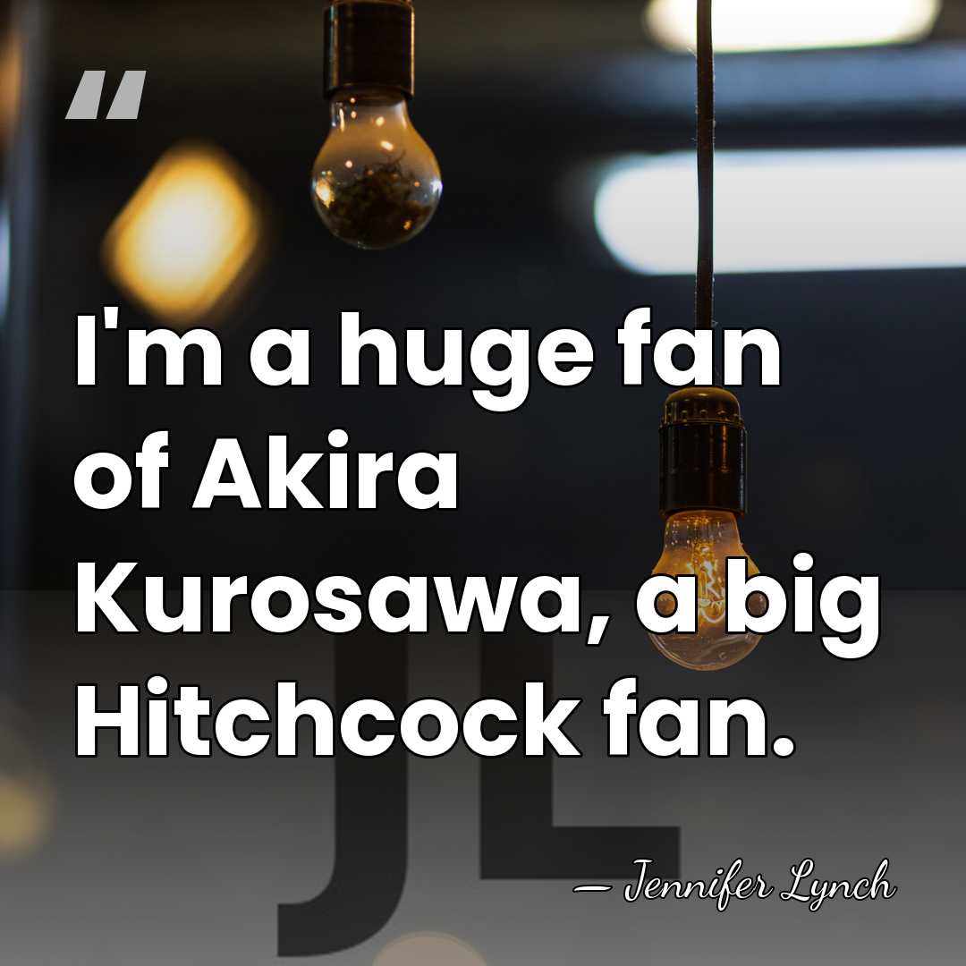 I'm a huge fan of Akira Kurosawa, a big Hitchcock fan. - Jennifer Lynch