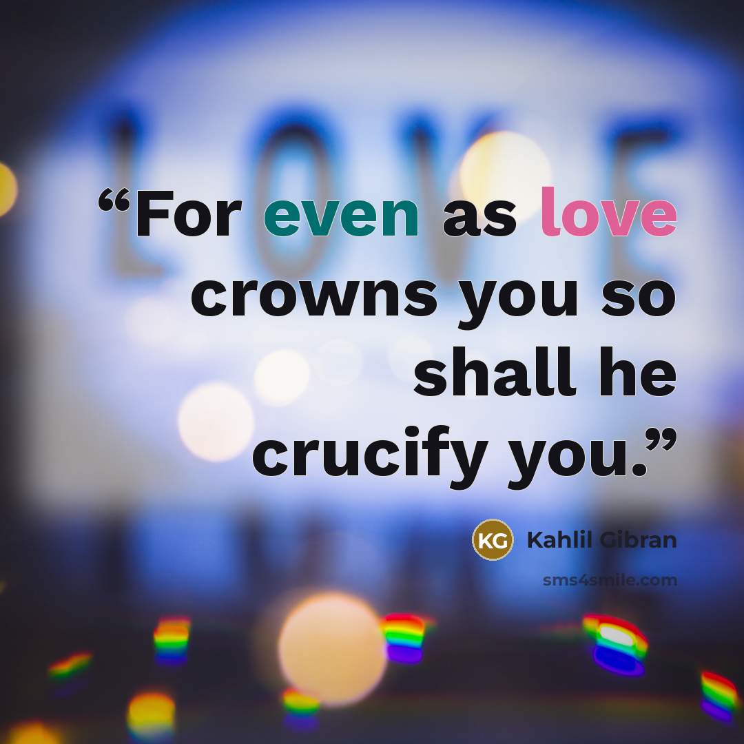 “For even as love crowns you so shall he crucify you.” quote by Kahlil Gibran