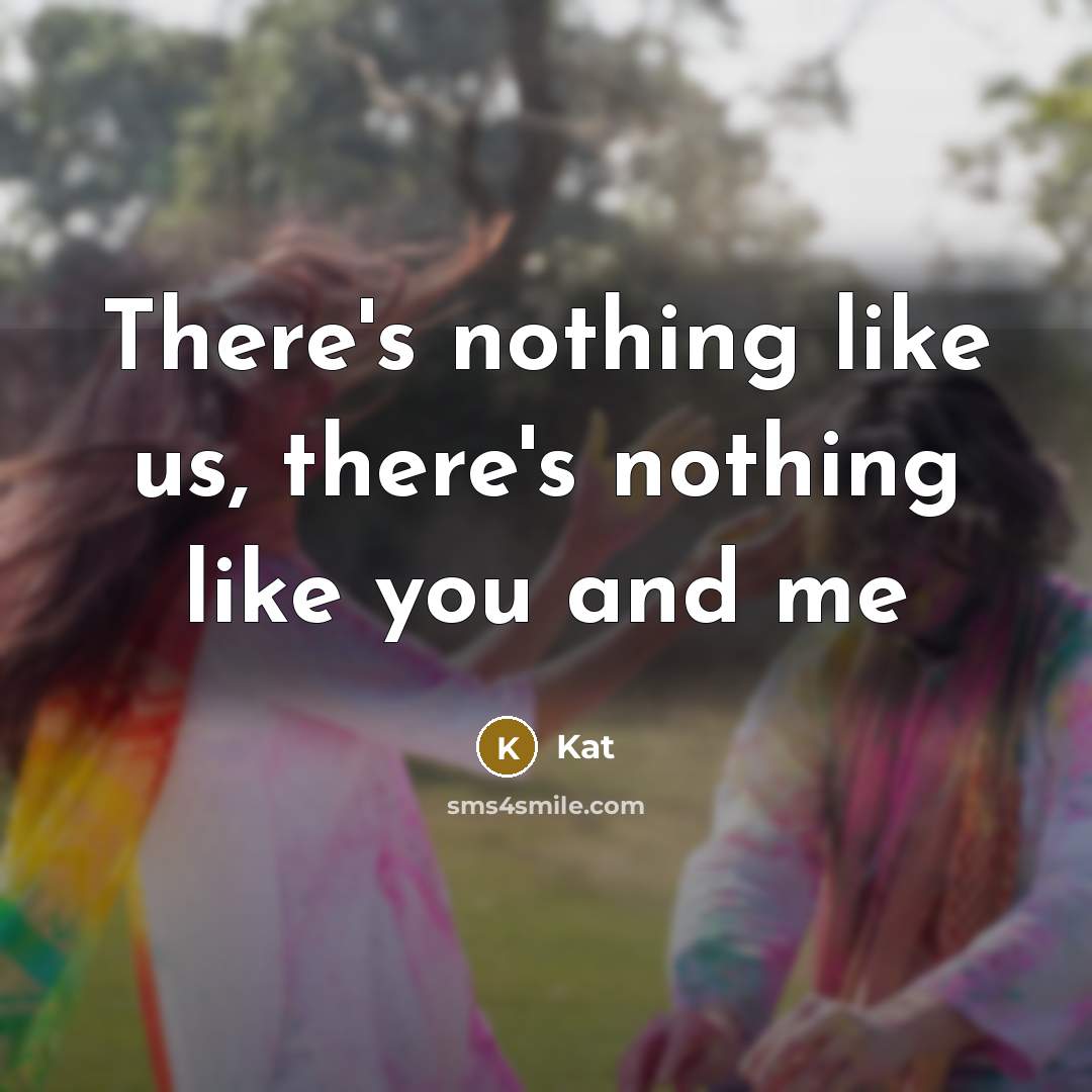 “There's nothing like us, there's nothing like you and me” quote by Kat
