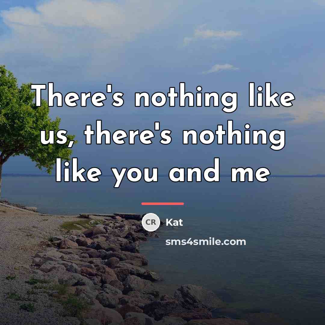 “There's nothing like us, there's nothing like you and me…” quote by Kat