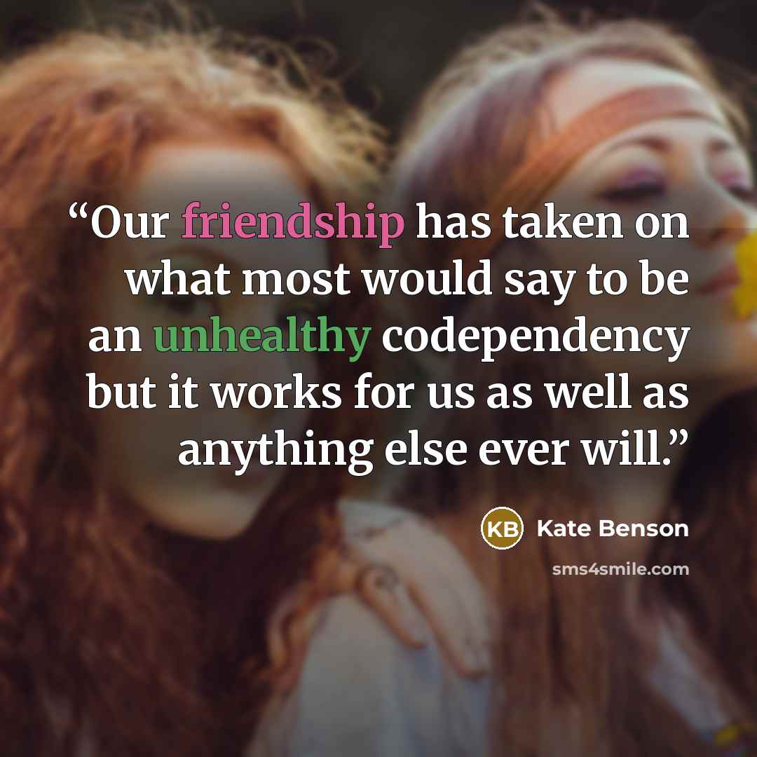 “Our friendship has taken on what most would say to be an unhealthy codependency but it works for us as well as anything else ever will.” quote by Kate Benson