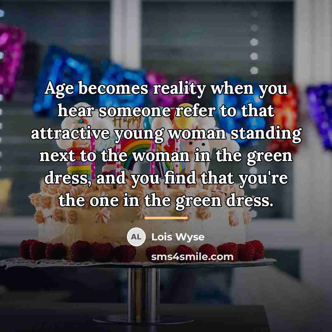 “Age becomes reality when you hear someone refer to that…” quote by Lois Wyse