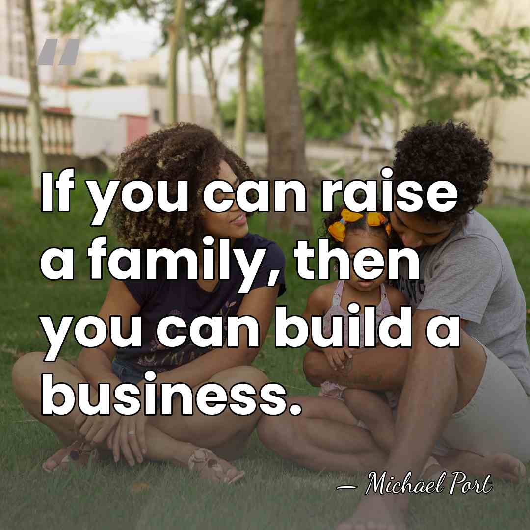 If you can raise a family, then you can build a business. - Michael Port