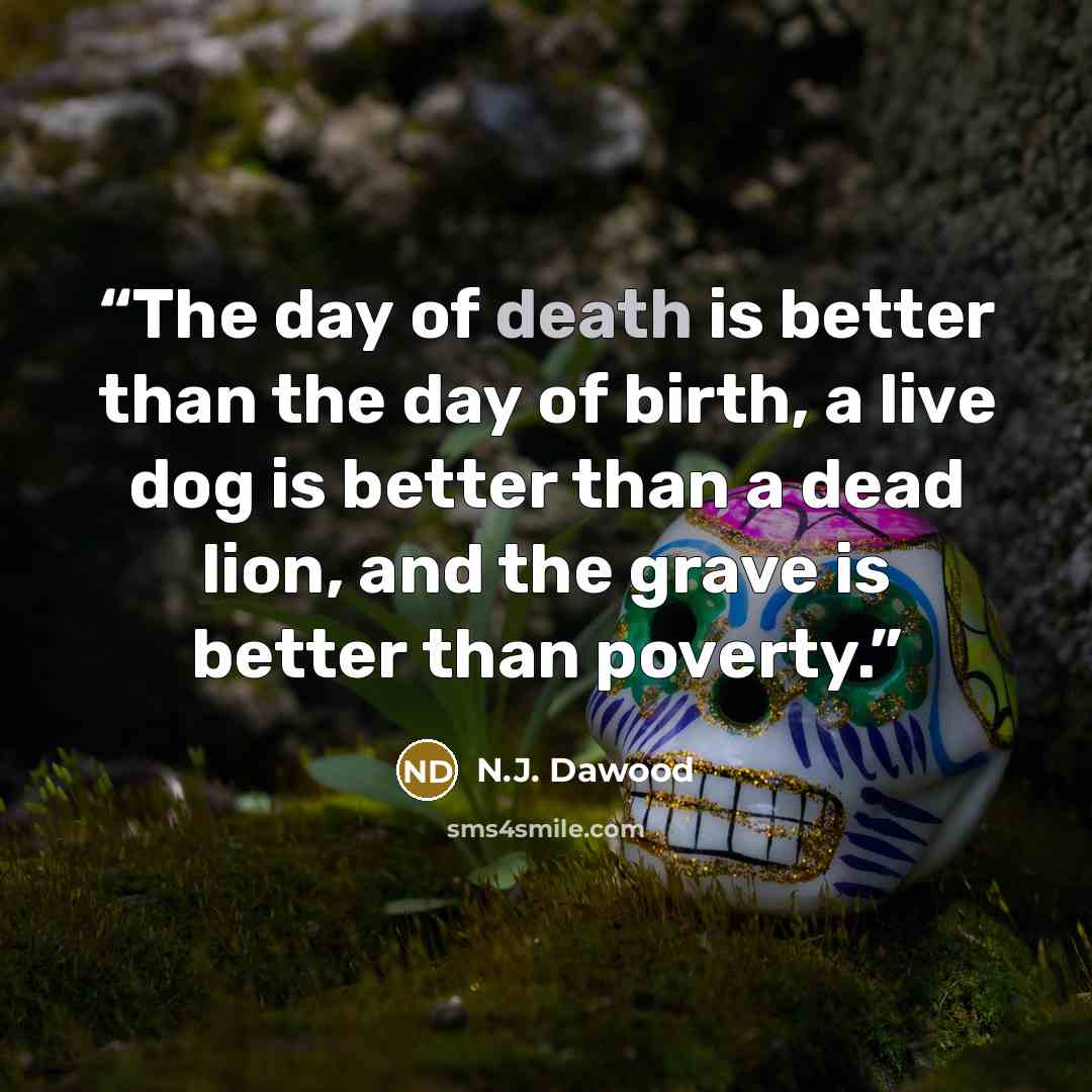 “The day of death is better than the day of birth, a live dog is better than a dead lion, and the grave is better than poverty.” quote by N.J. Dawood