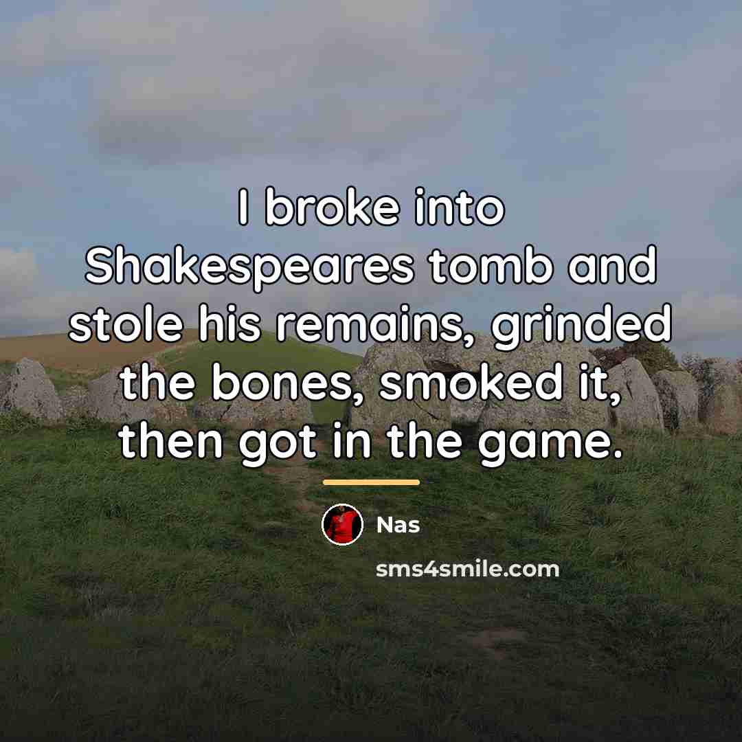 “I broke into Shakespeares tomb and stole his remains, grinded…” quote by Nas