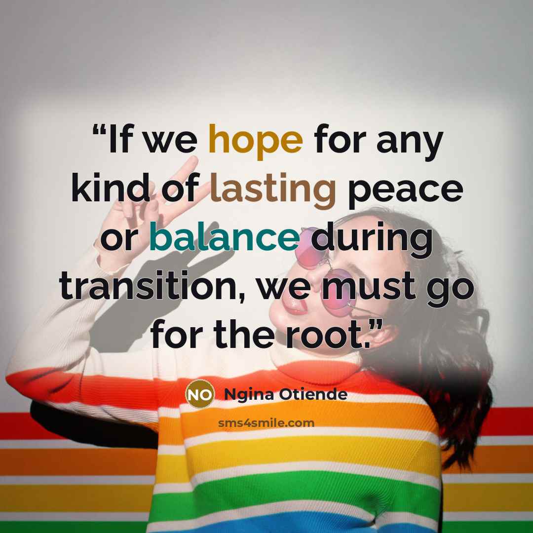 “If we hope for any kind of lasting peace or balance during transition, we must go for the root.” quote by Ngina Otiende