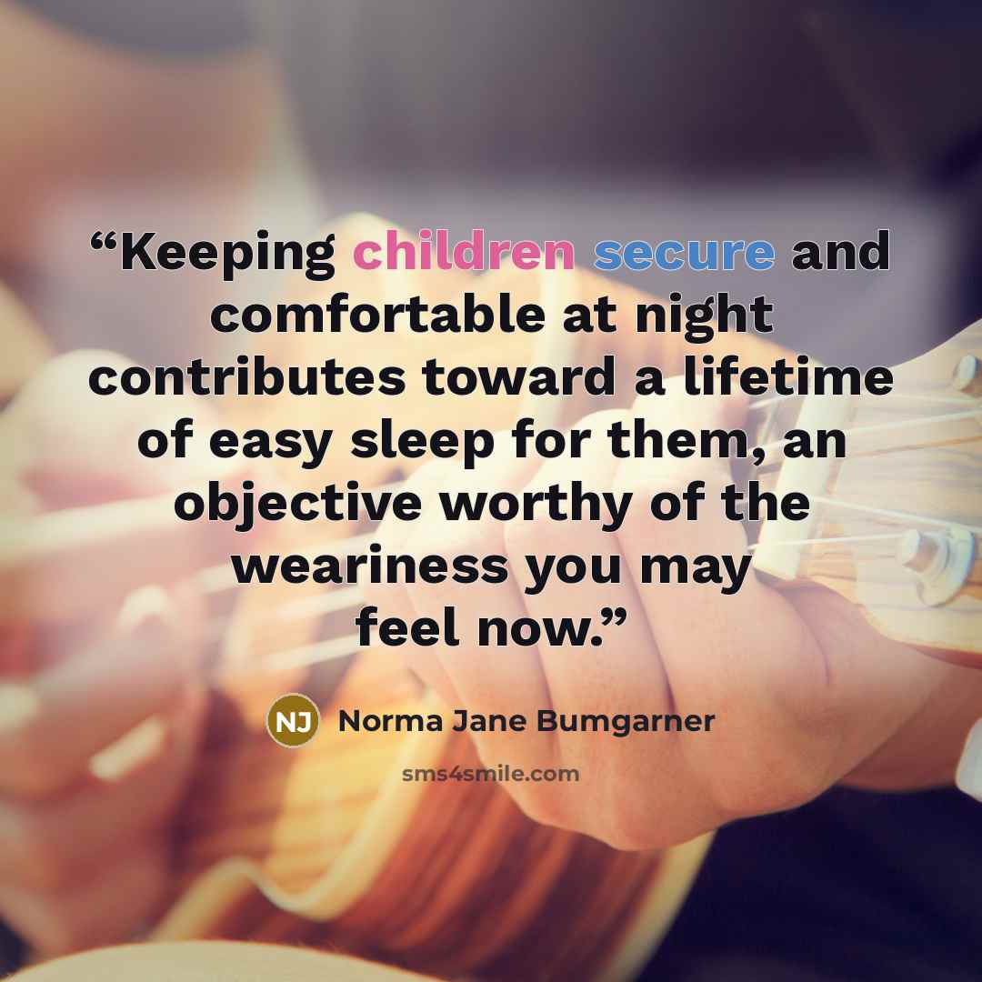 “Keeping children secure and comfortable at night contributes toward a lifetime of easy sleep for them, an objective worthy of the weariness you may feel now.” quote by Norma Jane Bumgarner