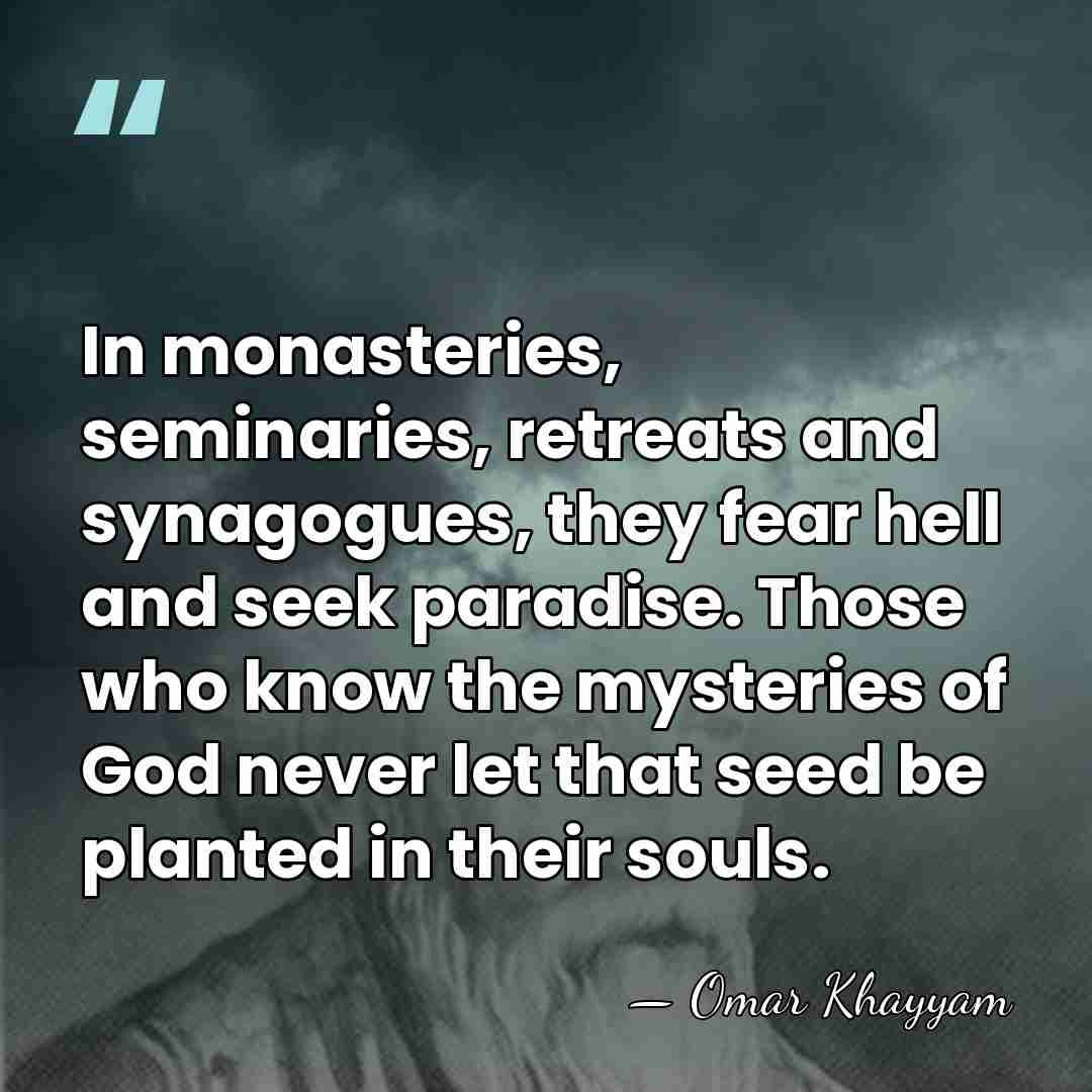 In monasteries, seminaries, retreats and synagogues, they fear hell and seek paradise.&hellip; - Omar Khayyam