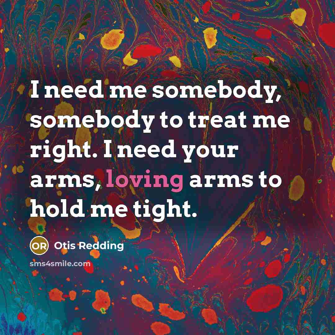 “I need me somebody, somebody to treat me right. I…” quote by Otis Redding