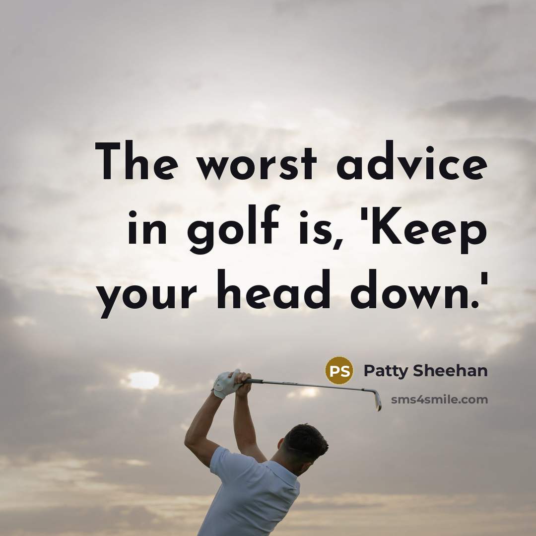 “The worst advice in golf is, 'Keep your head down.'…” quote by Patty Sheehan