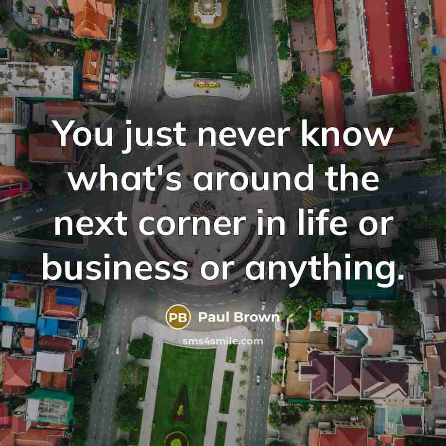 “You just never know what's around the next corner in…” quote by Paul Brown