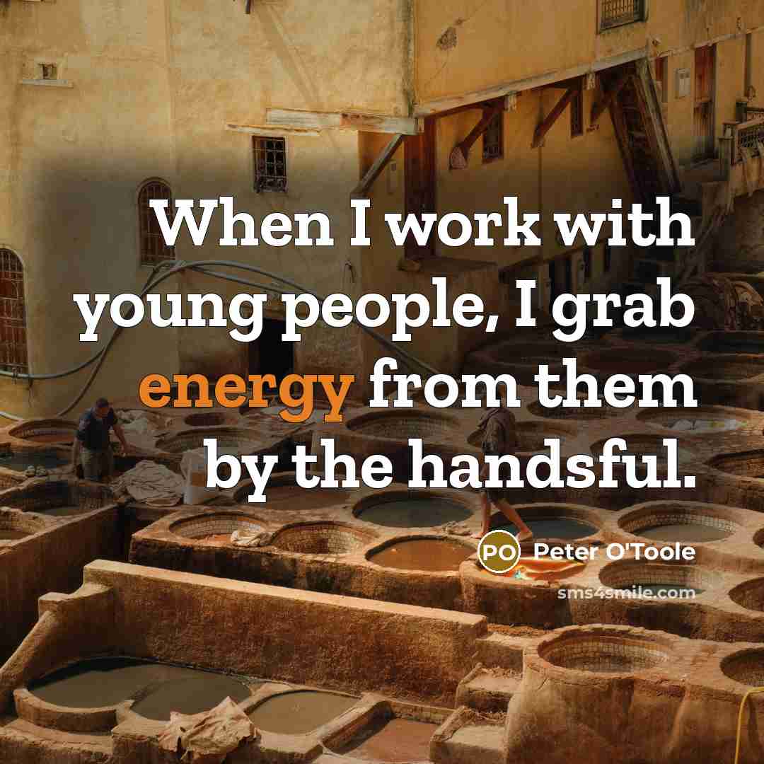 “When I work with young people, I grab energy from…” quote by Peter O'Toole