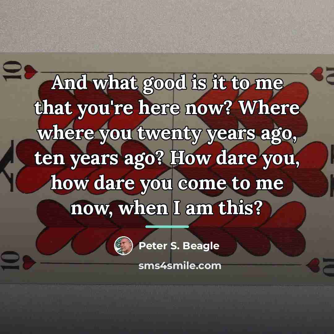 “And what good is it to me that you're here…” quote by Peter S. Beagle