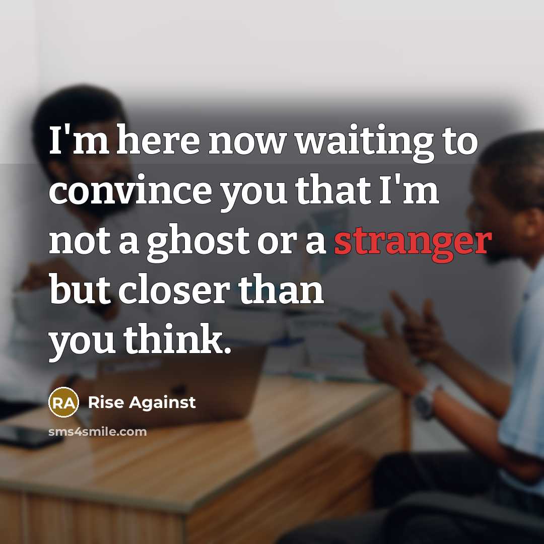 “I'm here now waiting to convince you that I'm not a ghost or a stranger but closer than you think.” quote by Rise Against