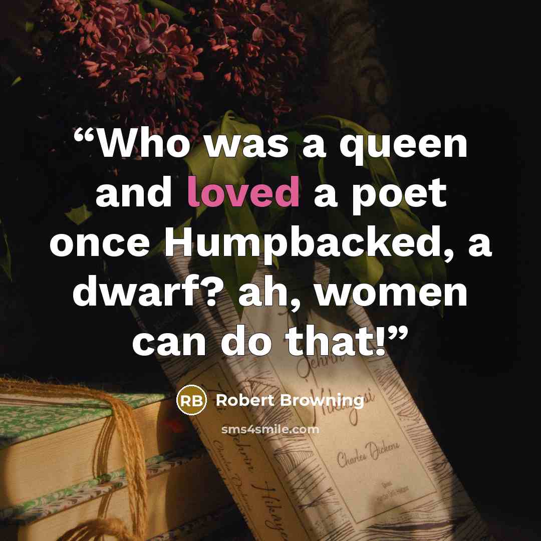 “Who was a queen and loved a poet once Humpbacked, a dwarf? ah, women can do that!” quote by Robert Browning