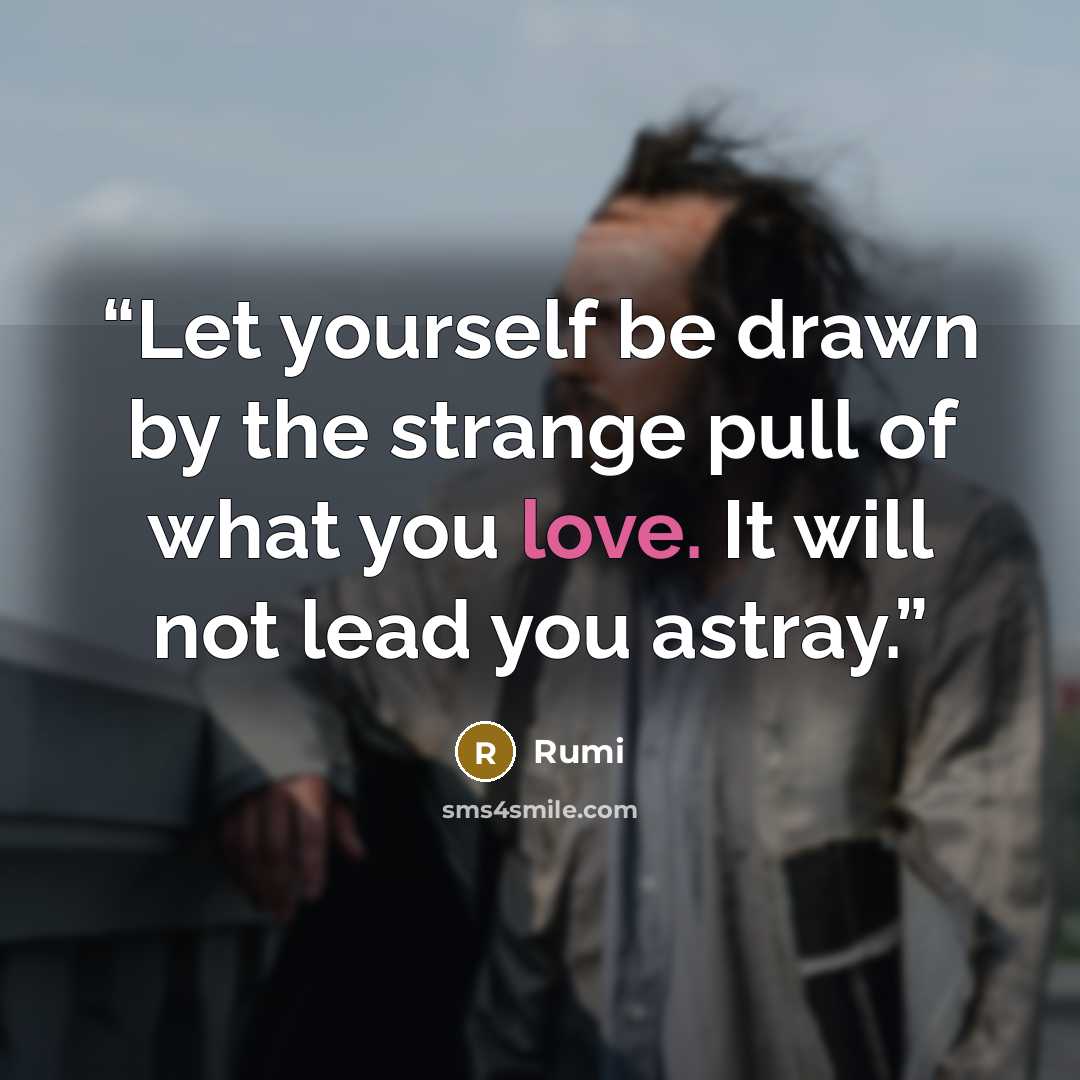“Let yourself be drawn by the strange pull of what you love. It will not lead you astray.” quote by Rumi