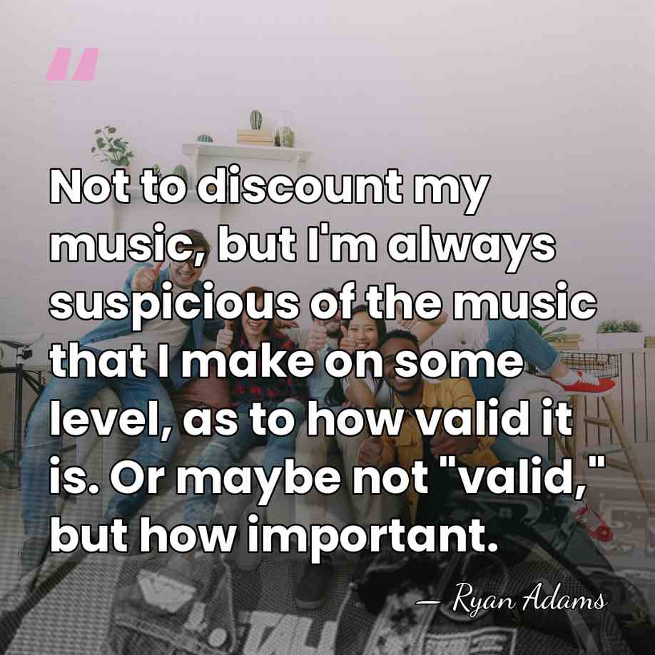 Not to discount my music, but I'm always suspicious of the music&hellip; - Ryan Adams