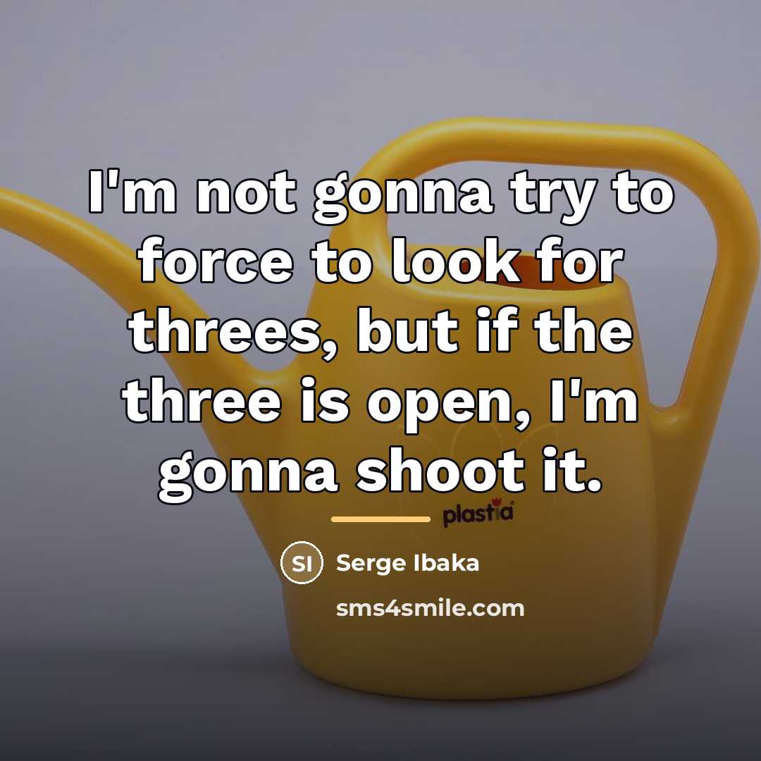 “I'm not gonna try to force to look for threes,…” quote by Serge Ibaka