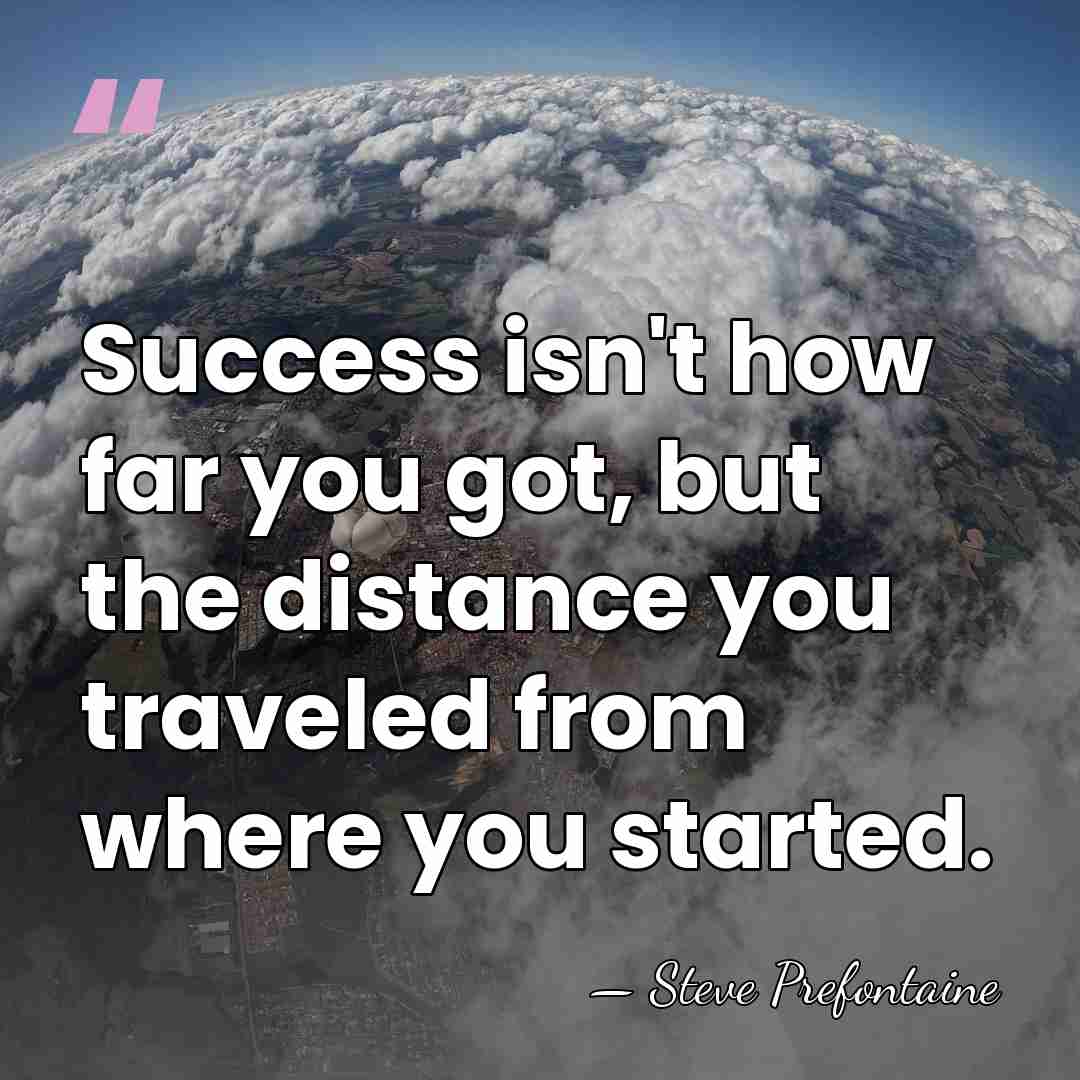 Success isn't how far you got, but the distance you traveled from&hellip; - Steve Prefontaine