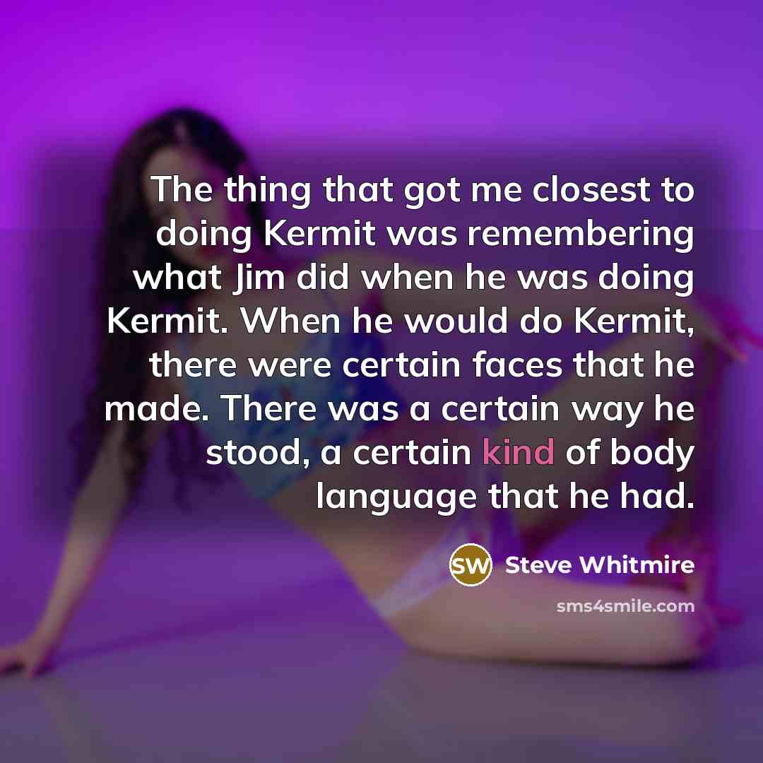 “The thing that got me closest to doing Kermit was…” quote by Steve Whitmire