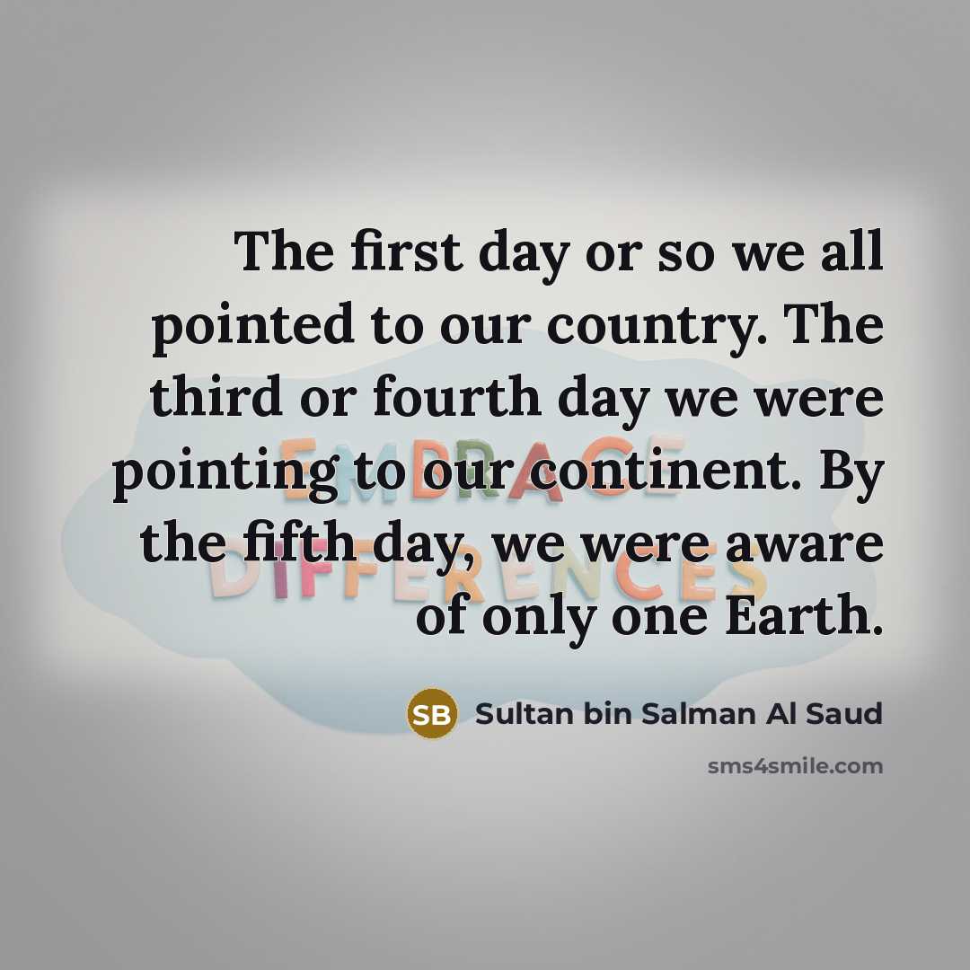 “The first day or so we all pointed to our country. The third or fourth day we were pointing to our continent. By the fifth day, we were aware of only one Earth.” quote by Sultan bin Salman Al Saud