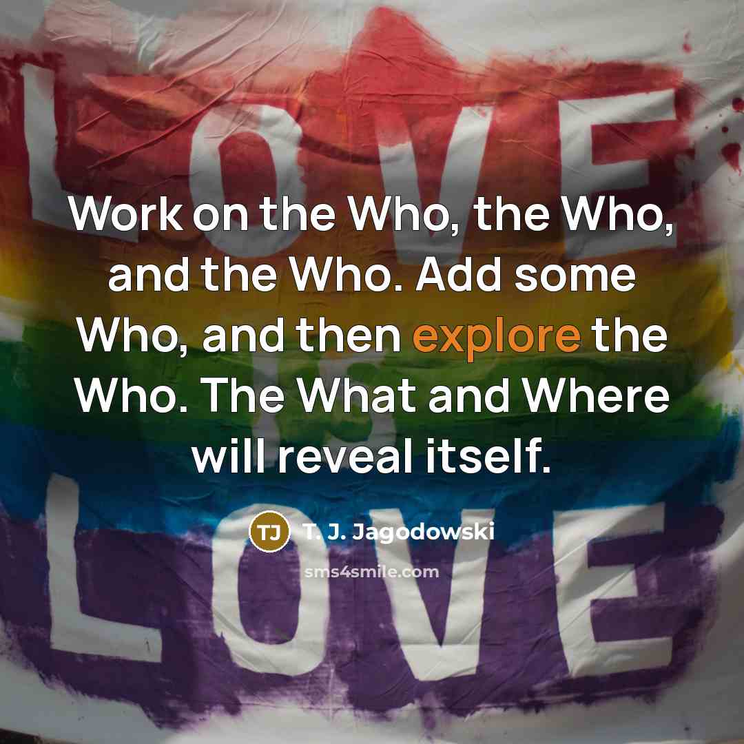 “Work on the Who, the Who, and the Who. Add…” quote by T. J. Jagodowski