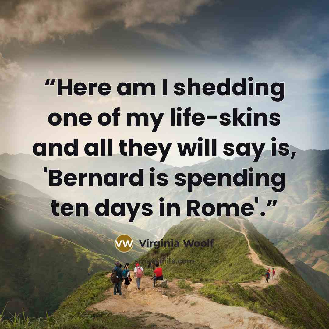 “Here am I shedding one of my life-skins and all they will say is, 'Bernard is spending ten days in Rome'.” quote by Virginia Woolf