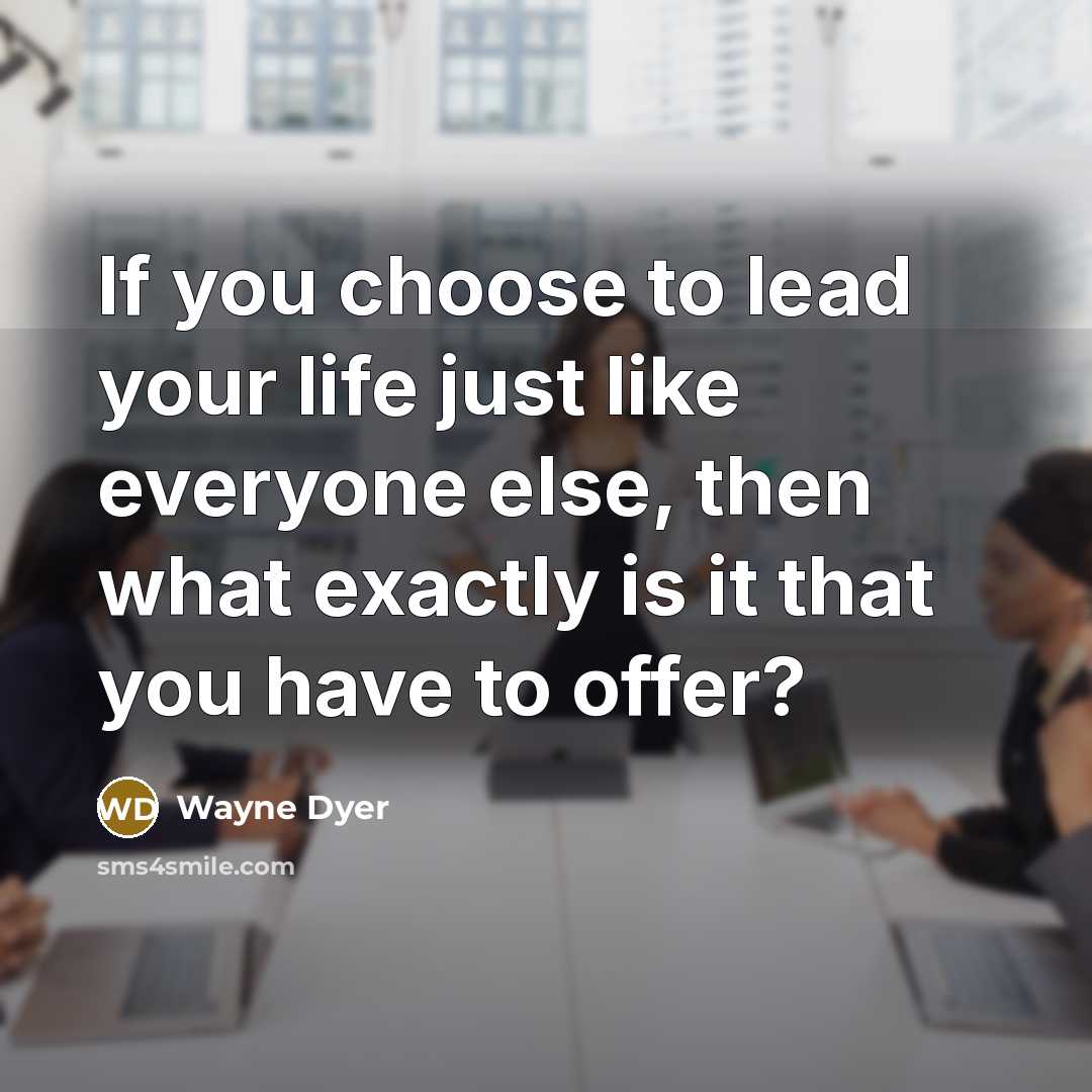 “If you choose to lead your life just like everyone else, then what exactly is it that you have to offer?” quote by Wayne Dyer