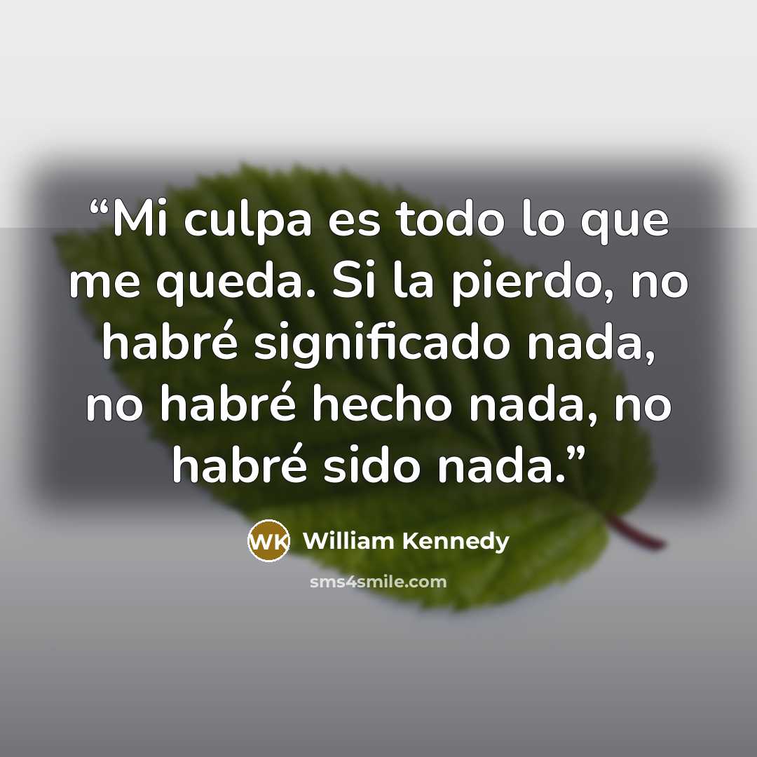 “Mi culpa es todo lo que me queda. Si la pierdo, no habré significado nada, no habré hecho nada, no habré sido nada.” quote by William Kennedy