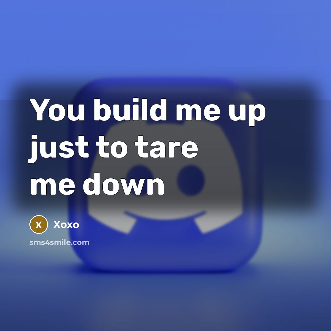 “You build me up just to tare me down…” quote by Xoxo