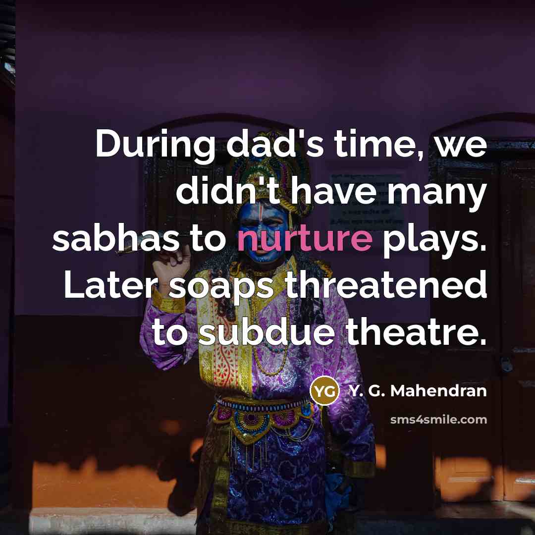 “During dad's time, we didn't have many sabhas to nurture plays. Later soaps threatened to subdue theatre.” quote by Y. G. Mahendran