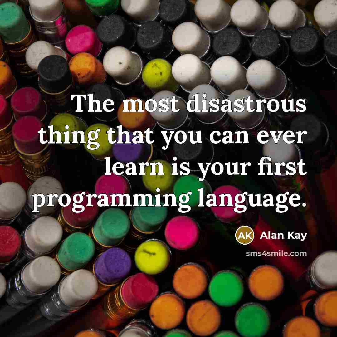 “The most disastrous thing that you can ever learn is your first programming language.” quote by Alan Kay