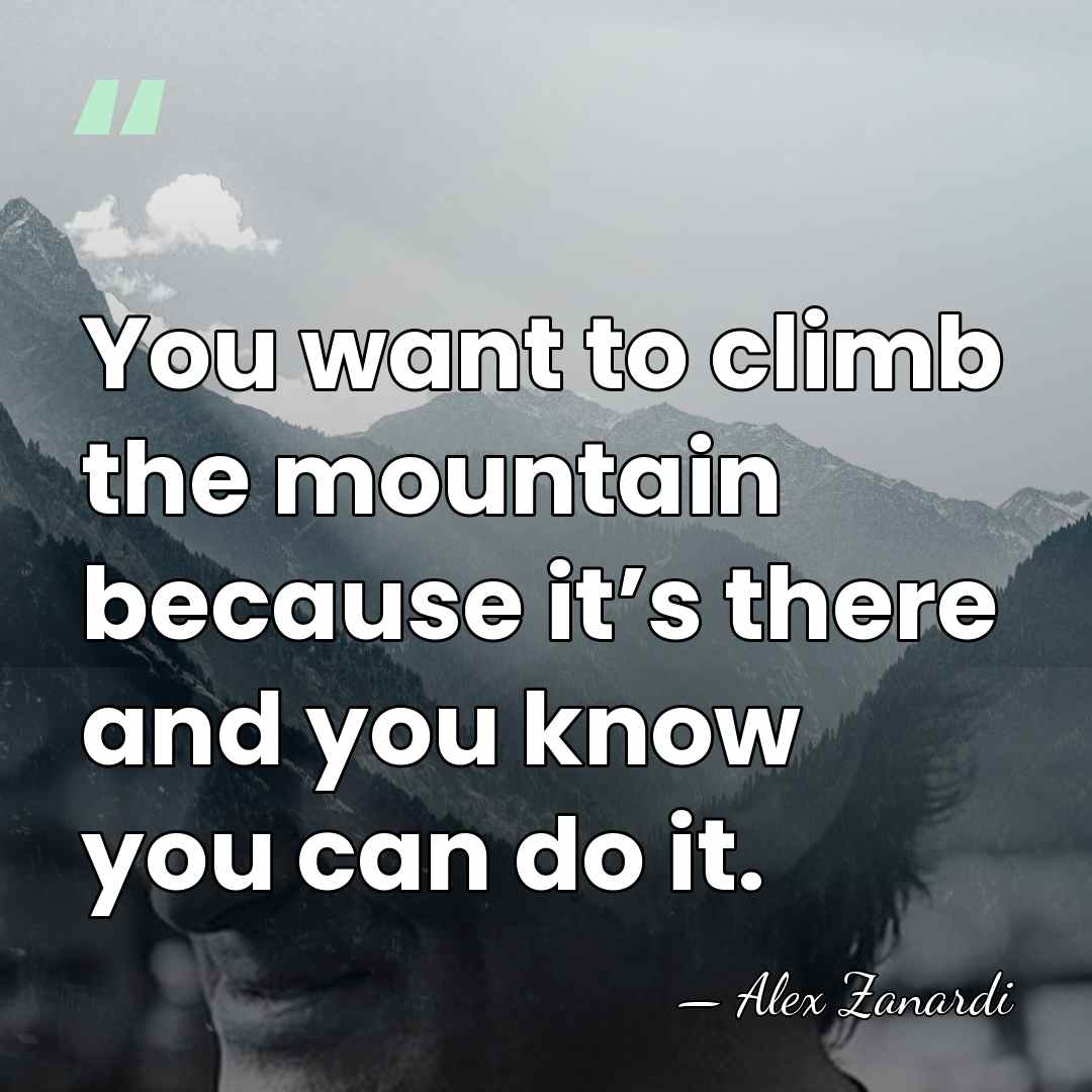 You want to climb the mountain because it’s there and you know&hellip; - Alex Zanardi