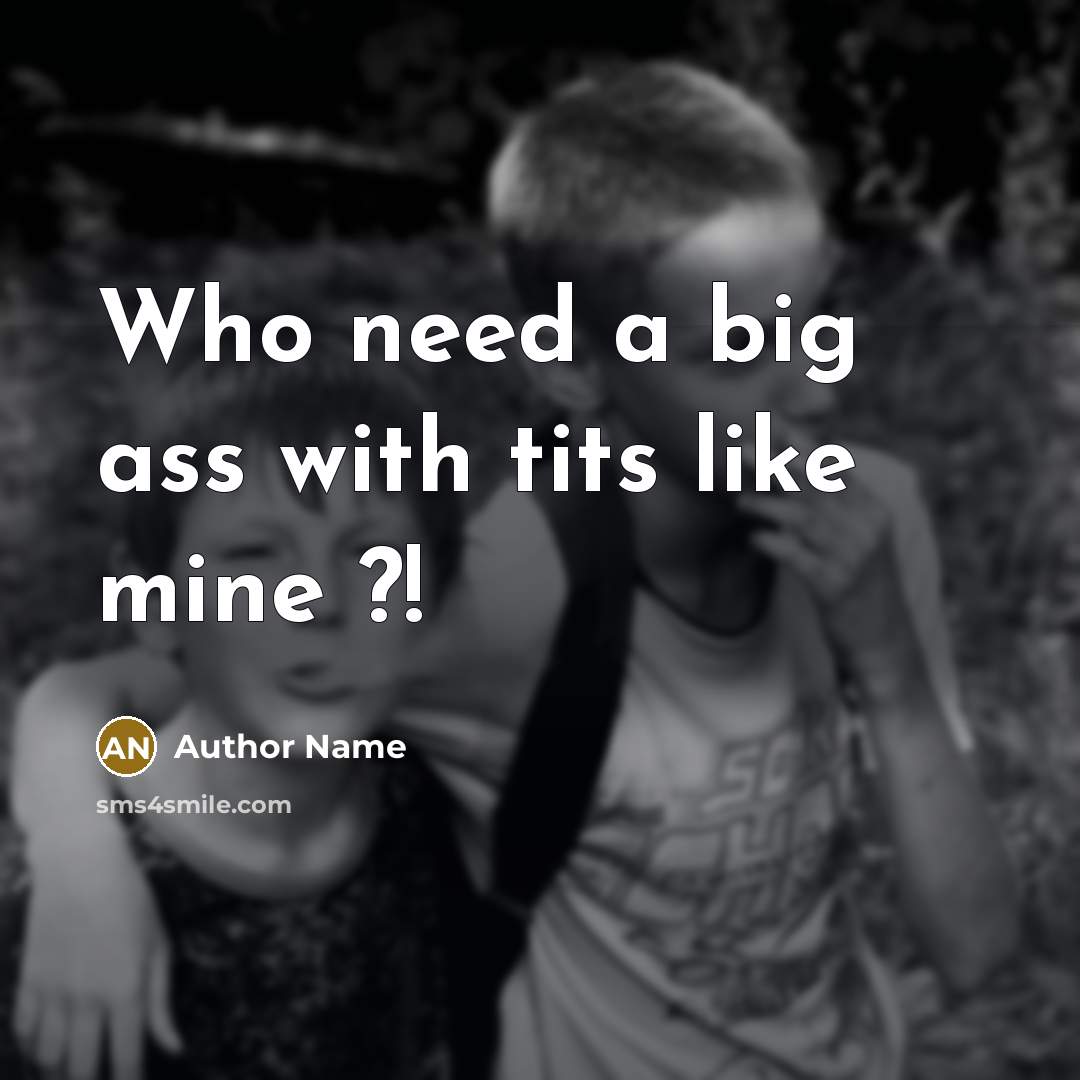 “Who need a big ass with tits like mine ?!” quote by Author Name
