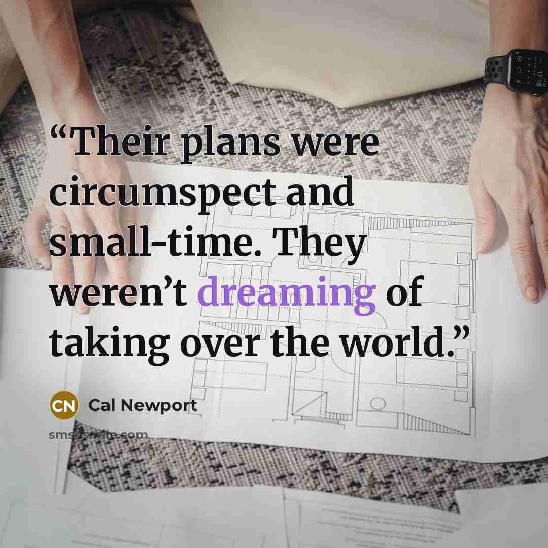“Their plans were circumspect and small-time. They weren’t dreaming of taking over the world.” quote by Cal Newport