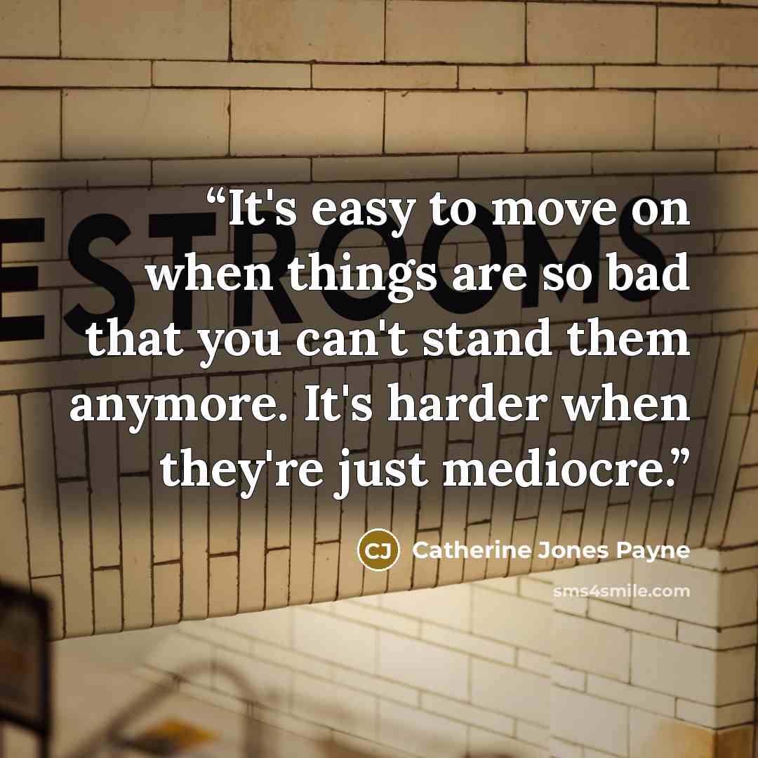 “It's easy to move on when things are so bad that you can't stand them anymore. It's harder when they're just mediocre.” quote by Catherine Jones Payne